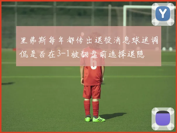 里弗斯每年都传出退役消息球迷调侃是否在3-1被翻盘前选择退隐